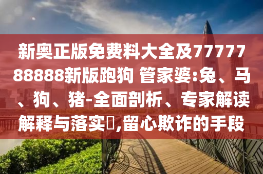 新奧正版免費料大全及7777788888新版跑狗 管家婆:兔、馬、狗、豬-全面剖析、專家解讀解釋與落實?,留心欺詐的手段